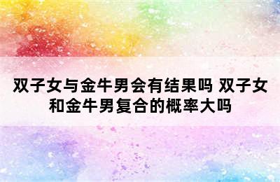 双子女与金牛男会有结果吗 双子女和金牛男复合的概率大吗